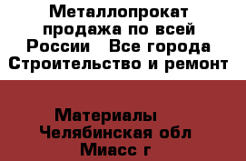 Металлопрокат продажа по всей России - Все города Строительство и ремонт » Материалы   . Челябинская обл.,Миасс г.